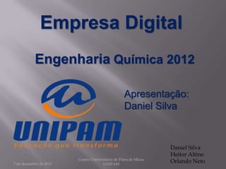 Empresa Digital
           Engenharia Química 2012

                                                  Apresentação:
                                                  Daniel Silva



                                                                 Daniel Silva
                                                                 Heitor Altino
                        Centro Universitário de Patos de Minas
7 de dezembro de 2012                 UNIPAM
                                                                 Orlando Neto
 