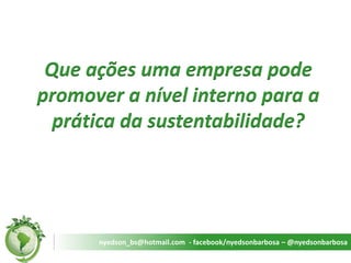 Que ações uma empresa pode promover a nível interno para a prática da sustentabilidade? 
nyedson_bs@hotmail.com - facebook/nyedsonbarbosa – @nyedsonbarbosa  