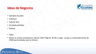 Ideas de Negocios
• Ejemplos Ecuador
• D`Nelson
• Café de Tere
• Parrillada del Ñato
• Rubasa
• Taller:
• Revisa la revista entrepeneur Edición 2014 Páginas 36-40 y luego escoja su emprendimiento de
1500 oportunidades que le ofrecen
 