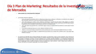 Día 3 Plan de Marketing: Resultados de la Investigación
de Mercados
• CONCLUSIONES DE LA INVESTIGACIÓN DE MERCADO
• Las encuestas informan lo siguiente:
• De las 173 mujeres encuestadas, el 81 % o 140 personas asiste a bares, cafeterías o café-bares en compañía de solo amigas; es
decir CAFÉ-BAR, contaría con un 81% de mercado para empezar sus gestiones.
• De las 140 mujeres que si asisten a bares, cafeterías o café-bares en compañía de solo amigas el 93%, asistiría a un café-bar
para mujeres atendido por personal masculino de contextura atlética; dicho resultado muestra que CAFÉ-BAR podrá empezar
sus gestiones con una cantidad de clientas deseosas de asistir a su establecimiento.
• De las 140 mujeres que gustarían de ir a CAFÉ-BAR, ninguna conoce un establecimiento que ofrezca un servicio bajo el mismo
concepto.
• El consumo promedio por persona en un bar, cafetería o café-bar es de $15.
• Debido a la cercanía del trabajo y del domicilio el sector preferido para asistir a este tipo de establecimientos es en Urdesa.
• Las mujeres al momento de escoger un establecimiento para disfrutar de su tiempo libre, prefieren asistir a que tenga mejor
calidad en el servicio.
• Se concluye que CAFÉ-BAR, tiene mercado disponible para empezar sus operaciones y existe una gran aceptación ante la idea de ser
atendidas por personal de contextura atlética; también se identifica mediante los datos obtenidos; el consumo promedio por persona
que ayudará a la fijación de precios; el sector preferido por las mujeres permitirá identificar a la competencia alrededor del
establecimiento; su preferencias y gustos permite realizar el menú bebidas y alimentos además de los equipos, materiales e ingredientes
que se tendrán que utilizar, también la calidad en servicio al cliente que se debe mantener, cuidar y mejorar para mantener a las
clientas. CAFÉ-BAR es una empresa viable según las encuestas realizadas.
 