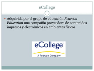 eCollege
 Adquirida por el grupo de educación Pearson

Education una compañía proveedora de contenidos
impresos y electrónicos en ambientes físicos

 