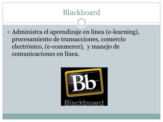 Blackboard
 Administra el aprendizaje en línea (e-learning),

procesamiento de transacciones, comercio
electrónico, (e-commerce), y manejo de
comunicaciones en línea.

 