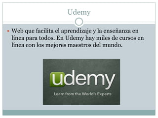 Udemy
 Web que facilita el aprendizaje y la enseñanza en

línea para todos. En Udemy hay miles de cursos en
línea con los mejores maestros del mundo.

 