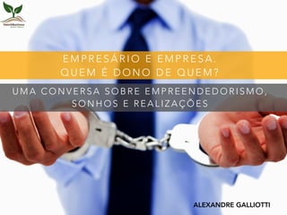 E M P R E S Á R I O E E M P R E S A .
Q U E M É D O N O D E Q U E M ?
ALEXANDRE GALLIOTTI
U M A C O N V E R S A S O B R E E M P R E E N D E D O R I S M O ,
S O N H O S E R E A L I Z A Ç Õ E S
 