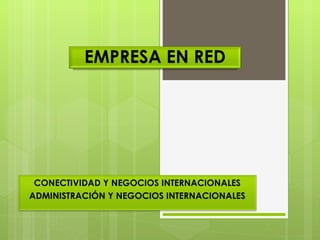 EMPRESA EN RED CONECTIVIDAD Y NEGOCIOS INTERNACIONALES ADMINISTRACIÓN Y NEGOCIOS INTERNACIONALES 