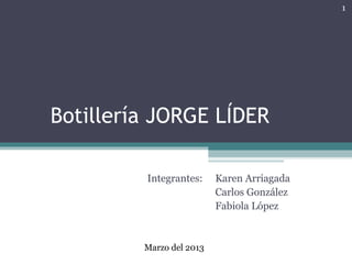 1




Botillería JORGE LÍDER

         Integrantes:     Karen Arriagada
                          Carlos González
                          Fabiola López



         Marzo del 2013
 