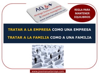 TRATAR A LA EMPRESA COMO UNA EMPRESA TRATAR A LA FAMILIA COMO A UNA FAMILIA 
REGLA PARA MANTENER EQUILIBRIOS 
www.josemanuelarroyo.com  