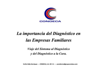 La importancia del Diagnóstico en
las Empresas Familiares
Viaje del Síntoma al Diagnóstico
y del Diagnóstico a la Cura.
Emilio Eddy Henríquez --- CONDECA, S.A. DE C.V. --- presidencia@grupocondeca.com
 
