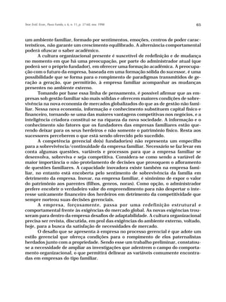 Teor. Evid. Econ., Passo Fundo, v. 6, n. 11, p. 37-68, nov. 1998                 65



um ambiente familiar, formado por sentimentos, emoções, centros de poder carac-
terísticos, não garante um crescimento equilibrado. A alternância comportamental
poderá ofuscar o saber acadêmico.
       A cultura organizacional presente é suscetível de redefinição e de mudança
no momento em que há uma preocupação, por parte do administrador atual (que
poderá ser o próprio fundador), em oferecer uma formação acadêmica. A preocupa-
ção com o futuro da empresa, baseada em uma formação sólida do sucessor, é uma
possibilidade que se forma para o rompimento de paradigmas transmitidos de ge-
ração a geração, que permitirão, à empresa familiar acompanhar as mudanças
presentes no ambiente externo.
       Tomando por base essa linha de pensamento, é possível afirmar que as em-
presas sob gestão familiar são mais sólidas e oferecem maiores condições de sobre-
vivência na nova economia de mercados globalizados do que as de gestão não fami-
liar. Nessa nova economia, informação e conhecimento substituem capital físico e
financeiro, tornando-se uma das maiores vantagens competitivas nos negócios, e a
inteligência criadora constitui-se na riqueza da nova sociedade. A informação e o
conhecimento são fatores que os fundadores das empresas familiares estão que-
rendo deixar para os seus herdeiros e não somente o patrimônio físico. Resta aos
sucessores perceberem o que está sendo oferecido pelo sucedido.
       A competência gerencial do(s) fundador(es) não representa um empecilho
para a sobrevivência/continuidade da empresa familiar. Necessário se faz levar em
conta algumas questões, variáveis e processos para que a empresa familiar se
desenvolva, sobreviva e seja competitiva. Considera-se como sendo a variável de
maior importância o não-protelamento de decisões que provoquem o afloramento
de questões familiares. A capacidade inovadora existe também na empresa fami-
liar, no entanto está encoberta pelo sentimento de sobrevivência da família em
detrimento da empresa. Inovar, na empresa familiar, é sinônimo de expor o valor
do patrimônio aos parentes (filhos, genros, noras). Como opção, o administrador
prefere encobrir o verdadeiro valor do empreendimento para não despertar o inte-
resse unicamente financeiro dos herdeiros em detrimento da competitividade que
sempre norteou suas decisões gerenciais.
       A empresa, forçosamente, passa por uma redefinição estrutural e
comportamental frente às exigências do mercado global. As novas exigências trou-
xeram para dentro da empresa desafios de adaptabilidade. A cultura organizacional
precisa ser revista, discutida, em prol das exigências do ambiente externo, voltado,
hoje, para a busca da satisfação de necessidades de mercado.
       O desafio que se apresenta à empresa no processo gerencial é que adote um
estilo gerencial que ofereça condições para o rompimento de elos paternalistas
herdados junto com a propriedade. Sendo esse um trabalho preliminar, constatou-
se a necessidade de ampliar as investigações que adentrem o campo do comporta-
mento organizacional, o que permitirá delinear as variáveis comumente encontra-
das em empresas do tipo familiar.
 
