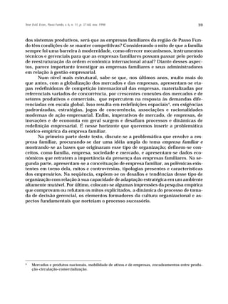 Teor. Evid. Econ., Passo Fundo, v. 6, n. 11, p. 37-68, nov. 1998                               39



dos sistemas produtivos, será que as empresas familiares da região de Passo Fun-
do têm condições de se manter competitivas? Considerando o mito de que a família
sempre foi uma barreira à modernidade, como oferecer mecanismos, instrumentos
técnicos e gerenciais para que as empresas familiares possam passar pelo período
de reestruturação da ordem econômica internacional atual? Diante desses aspec-
tos, parece importante investigar as empresas familiares e seus administradores
em relação à gestão empresarial.
      Num nível mais estrutural, sabe-se que, nos últimos anos, muito mais do
que antes, com a globalização dos mercados e das empresas, apresentam-se eta-
pas redefinidoras de competição internacional das empresas, materializadas por
referenciais variados de concorrência, por crescentes conexões dos mercados e de
setores produtivos e comerciais, que repercutem na resposta às demandas dife-
renciadas em escala global. Isso resulta em redefinições espaciais4, em exigências
padronizadas, estratégias, jogos de concorrência, associações e racionalidades
modernas de ação empresarial. Enfim, imperativos de mercado, de empresas, de
inovações e de economia em geral surgem e desafiam processos e dinâmicas de
redefinição empresarial. É nesse horizonte que queremos inserir a problemática
teórico-empírica da empresa familiar.
      Na primeira parte deste texto, discute-se a problemática que envolve a em-
presa familiar, procurando-se dar uma idéia ampla do tema empresa familiar e
mostrando-se as bases que originaram esse tipo de organização; definem-se con-
ceitos, como família, empresa, sociedade e mercado, e apresentam-se dados eco-
nômicos que retratem a importância da presença das empresas familiares. Na se-
gunda parte, apresentam-se a conceituação de empresa familiar, as polêmicas exis-
tentes em torno dela, mitos e controvérsias, tipologias presentes e características
dos empresários. Na seqüência, expõem-se os desafios e tendências desse tipo de
organização com relação à sua capacidade de adaptação estratégica em um ambiente
altamente mutável. Por último, colocam-se algumas impressões da pesquisa empírica
que comprovam ou refutam os mitos explicitados, a dinâmica do processo de toma-
da de decisão gerencial, os elementos formadores da cultura organizacional e as-
pectos fundamentais que norteiam o processo sucessório.




4
     Mercados e produtos nacionais, mobilidade de ativos e de empresas, encadeamentos entre produ-
     ção-circulação-comercialização.
 