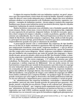 42                                                    Teor. Evid. Econ., Passo Fundo, v. 6, n. 11, p. 37-68, nov. 1998




       A origem da empresa familiar está nas indústrias caseiras, em geral peque-
nas e que não representam a única fonte de renda da família. Quando a empresa é
capaz de oferecer uma renda adequada para a família, alguns dos seus membros
passam a dedicar-se exclusivamente a ela. Profissões como ferreiro, sapateiro, car-
pinteiro – exemplos de indústrias caseiras – deram origem à maioria das empresas
familiares que atuam como indústrias metal-mecânicas (ferreiro), lojas de calçados
(sapateiro), indústrias de móveis (carpinteiro).
       Muitos herdeiros começaram suas atividades com o fundador quando ainda
eram crianças. Marta, trinta anos, cresceu dentro de uma pequena loja, originária
de uma sapataria do avô paterno, imigrante italiano. Ao lado de seus pais, apren-
deu a fazer compras de roupas e calçados, a vender os produtos, agradar o cliente,
orientar um subordinado. Aos 15 anos, Marta já freqüentava as feiras do setor na
cidade de São Paulo, onde fazia compras e negociava. Hoje, ainda ao lado dos pais,
é a principal executiva da loja, provavelmente a herdeira que dará continuidade ao
empreendimento quando seus pais se afastarem da atividade.
       A preocupação latente com a continuidade das empresas do tipo familiar
deve-se ao fato de os dados estatísticos apontarem 90% do total dos grandes gru-
pos empresariais brasileiros como sendo “empresas familiares”, o que já oferece
uma justificativa para serem estudadas a fim de preservá-las, apesar da transmis-
são dos cargos para novos dirigentes. Afinal, empresas controladas e administra-
das por familiares são responsáveis por mais da metade dos empregos e, depen-
dendo do país, geram de metade a dois terços do PIB. Nos Estados Unidos, a maio-
ria das empresas é controlada e administrada por famílias, sendo responsáveis por
59% do emprego, 78% dos novos empregos e 27 milhões de pessoas que nelas
trabalham. Na Alemanha, as empresas familiares concentram-se nas três milhões
de pequenas e médias empresas do Mittlestand; têm em média menos de cem
funcionários e respondem por metade do faturamento e por dois terços do emprego
do setor industrial; dentre elas, quinhentas dominam nichos mundiais em produ-
tos avançados de alta qualidade. No Brasil, 3,5 milhões de empresas familiares
geram dois milhões de empregos diretos; das trezentas maiores empresas do país,
280 são familiares, com projeções de chegar a sete milhões de empregos até 20066.
Esses dados confirmam que a empresa familiar, em qualquer lugar do mundo, é o
grande canal para que uma região se desenvolva; são dados preliminares indicado-
res da sua relevância e importância para o processo econômico e social em geral.
       As administrações das empresas brasileiras, controladas e administradas
por famílias, parecem não estar tirando proveito do potencial que possuem, che-
gando, mesmo, a duvidar de sua eficácia. Chega-se até a afirmar que “planejamen-
to não funciona no Brasil”, que “empresa muito organizada torna-se burocrática”,
que “administrar da forma como os fundadores ou patriarcas fizeram é o correto”,
expressões que Lodi (1993) confirma quando descreve que o brasileiro tende a
ridicularizar ou a se ressentir com o grau de formalismo exigido pelo planejamento.
6
     Esses dados estatísticos foram apresentados pelo jornal Correio do Povo, p. 12, 3 ago. 98, que
     tomou por base as projeções realizadas pelo Sebrae.
 