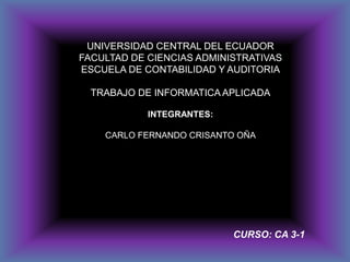 UNIVERSIDAD CENTRAL DEL ECUADOR FACULTAD DE CIENCIAS ADMINISTRATIVAS ESCUELA DE CONTABILIDAD Y AUDITORIA TRABAJO DE INFORMATICA APLICADA INTEGRANTES: CARLO FERNANDO CRISANTO OÑA CURSO: CA 3-1 