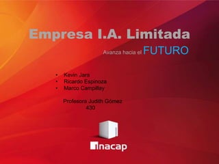 Empresa I.A. Limitada
                     Avanza hacia el   FUTURO

   •   Kevin Jara
   •   Ricardo Espinoza
   •   Marco Campillay

       Profesora Judith Gómez
                430
 