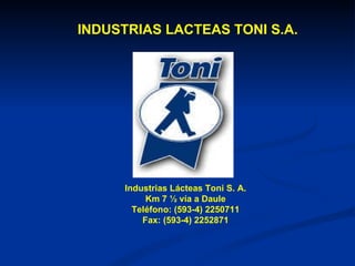 INDUSTRIAS LACTEAS TONI S.A. Industrias Lácteas Toni S. A. Km 7 ½ vía a Daule Teléfono: (593-4) 2250711 Fax: (593-4) 2252871 
