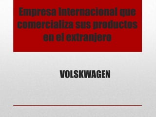 Empresa Internacional que
comercializa sus productos
en el extranjero
VOLSKWAGEN

 