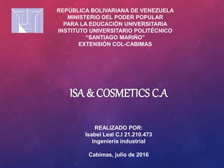 REPÚBLICA BOLIVARIANA DE VENEZUELA
MINISTERIO DEL PODER POPULAR
PARA LA EDUCACIÓN UNIVERSITARIA
INSTITUTO UNIVERSITARIO POLITÉCNICO
“SANTIAGO MARIÑO”
EXTENSIÓN COL-CABIMAS
REALIZADO POR:
Isabel Leal C.I 21.210.473
Ingeniería industrial
Cabimas, julio de 2016
 