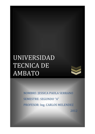 UNIVERSIDAD
TECNICA DE
AMBATO

  NOMBRE: JESSICA PAOLA SERRANO
  SEMESTRE: SEGUNDO “A”
  PROFESOR: Ing. CARLOS MELENDEZ
                              2012
 