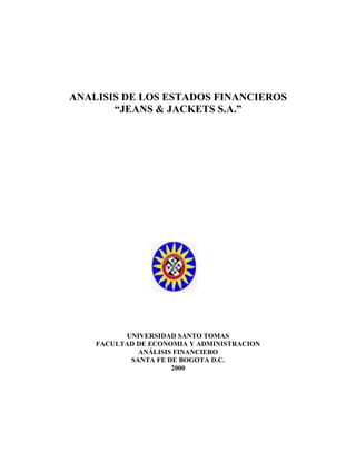 ANALISIS DE LOS ESTADOS FINANCIEROS
“JEANS & JACKETS S.A.”
UNIVERSIDAD SANTO TOMAS
FACULTAD DE ECONOMIA Y ADMINISTRACION
ANÁLISIS FINANCIERO
SANTA FE DE BOGOTA D.C.
2000
 