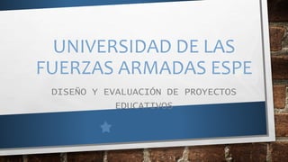 UNIVERSIDAD DE LAS
FUERZAS ARMADAS ESPE
DISEÑO Y EVALUACIÓN DE PROYECTOS
EDUCATIVOS
 