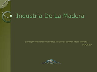 Industria De La Madera



  ““Lo mejor que tienen los sueños, es que se pueden hacer realidad”
                                                              PINOCHO
 