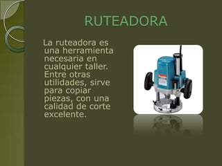 RUTEADORA
La ruteadora es
una herramienta
necesaria en
cualquier taller.
Entre otras
utilidades, sirve
para copiar
piezas, con una
calidad de corte
excelente.
 