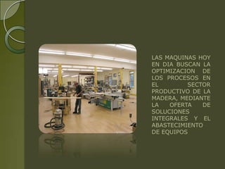 LAS MAQUINAS HOY
EN DIA BUSCAN LA
OPTIMIZACION DE
LOS PROCESOS EN
EL        SECTOR
PRODUCTIVO DE LA
MADERA, MEDIANTE
LA   OFERTA   DE
SOLUCIONES
INTEGRALES Y EL
ABASTECIMIENTO
DE EQUIPOS
 