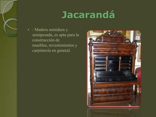 Jacarandá
   : Madera semidura y
    semipesada, es apta para la
    construcción de
    muebles, revestimientos y
    carpintería en general.
 