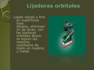 Lijadoras orbitales

Lijado rápido y fino
  en superficies
  lisas.
  Alisado, eliminaci
  ón de lacas; con
  las lijadoras
  orbitales Bosch
  se logran los
  mejores
  resultados de
  lijado en madera
  y metal.
 
