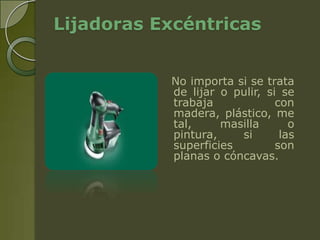 Lijadoras Excéntricas


           No importa si se trata
           de lijar o pulir, si se
           trabaja             con
           madera, plástico, me
           tal,     masilla       o
           pintura,    si       las
           superficies         son
           planas o cóncavas.
 