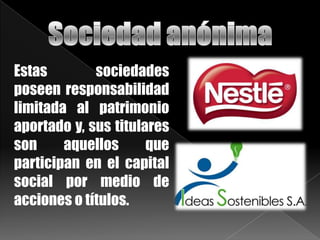 Estas sociedades
poseen responsabilidad
limitada al patrimonio
aportado y, sus titulares
son aquellos que
participan en el capital
social por medio de
acciones o títulos.
 