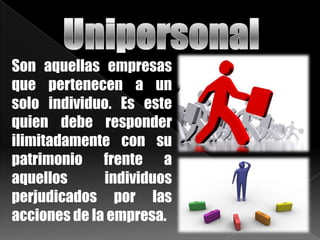 Son aquellas empresas
que pertenecen a un
solo individuo. Es este
quien debe responder
ilimitadamente con su
patrimonio frente a
aquellos individuos
perjudicados por las
acciones de la empresa.
 