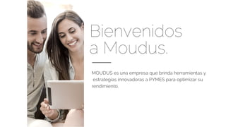 Bienvenidos
a Moudus.
MOUDUS es una empresa que brinda herramientas y
estrategias innovadoras a PYMES para optimizar su
rendimiento.
 