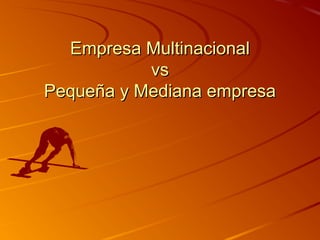Empresa MultinacionalEmpresa Multinacional
vsvs
Pequeña y Mediana empresaPequeña y Mediana empresa
 
