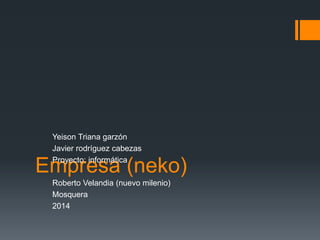 Empresa (neko)
Yeison Triana garzón
Javier rodríguez cabezas
Proyecto: informática
Roberto Velandia (nuevo milenio)
Mosquera
2014
 