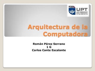 Arquitectura de la
    Computadora
 Román Pérez Serrano
          1G
 Carlos Cante Escalante
 