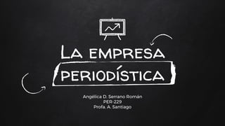 La empresa
periodística
Angélica D. Serrano Román
PER-229
Profa. A. Santiago
 