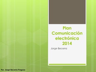 Plan
Comunicación
electrónica
2014
Jorge Becerra
Por. Jorge Becerra Fragoso
 