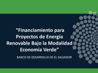 “Financiamiento para
   Proyectos de Energía
Renovable Bajo la Modalidad
     Economía Verde”
    BANCO DE DESARROLLO DE EL SALVADOR
 