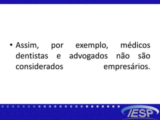 • Assim, por exemplo, médicos
dentistas e advogados não são
considerados empresários.
 