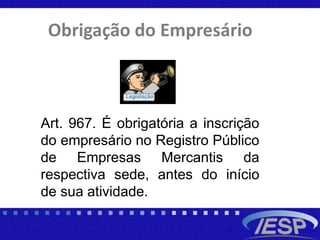Obrigação do Empresário
Art. 967. É obrigatória a inscrição
do empresário no Registro Público
de Empresas Mercantis da
respectiva sede, antes do início
de sua atividade.
 
