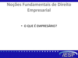 Noções Fundamentais de Direito
Empresarial
• O QUE É EMPRESÁRIO?
 