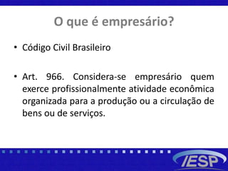O que é empresário?
• Código Civil Brasileiro
• Art. 966. Considera-se empresário quem
exerce profissionalmente atividade econômica
organizada para a produção ou a circulação de
bens ou de serviços.
 