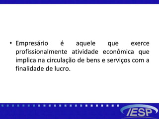 • Empresário é aquele que exerce
profissionalmente atividade econômica que
implica na circulação de bens e serviços com a
finalidade de lucro.
 