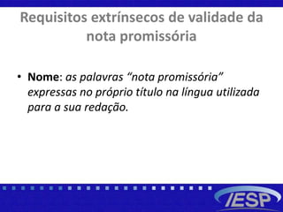 Requisitos extrínsecos de validade da
nota promissória
• Nome: as palavras “nota promissória”
expressas no próprio título na língua utilizada
para a sua redação.
 