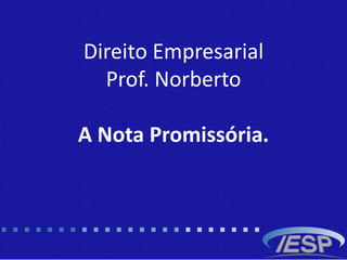 Direito Empresarial
Prof. Norberto
A Nota Promissória.
 