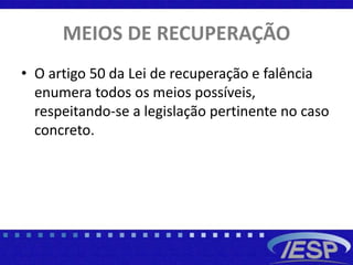 MEIOS DE RECUPERAÇÃO
• O artigo 50 da Lei de recuperação e falência
enumera todos os meios possíveis,
respeitando-se a legislação pertinente no caso
concreto.
 