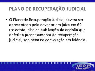PLANO DE RECUPERAÇÃO JUDICIAL
• O Plano de Recuperação Judicial devera ser
apresentado pelo devedor em juízo em 60
(sessenta) dias da publicação da decisão que
deferir o processamento da recuperação
judicial, sob pena de convolação em falência.
 