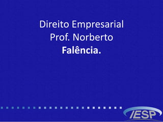 Direito Empresarial
Prof. Norberto
Falência.
 