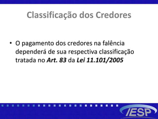 Classificação dos Credores
• O pagamento dos credores na falência
dependerá de sua respectiva classificação
tratada no Art. 83 da Lei 11.101/2005
 