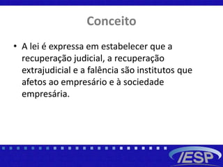 Conceito
• A lei é expressa em estabelecer que a
recuperação judicial, a recuperação
extrajudicial e a falência são institutos que
afetos ao empresário e à sociedade
empresária.
 